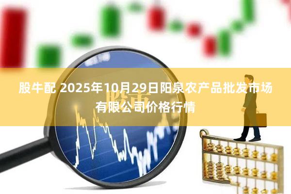 股牛配 2025年10月29日阳泉农产品批发市场有限公司价格行情
