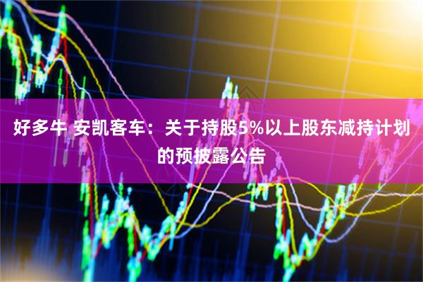 好多牛 安凯客车：关于持股5%以上股东减持计划的预披露公告