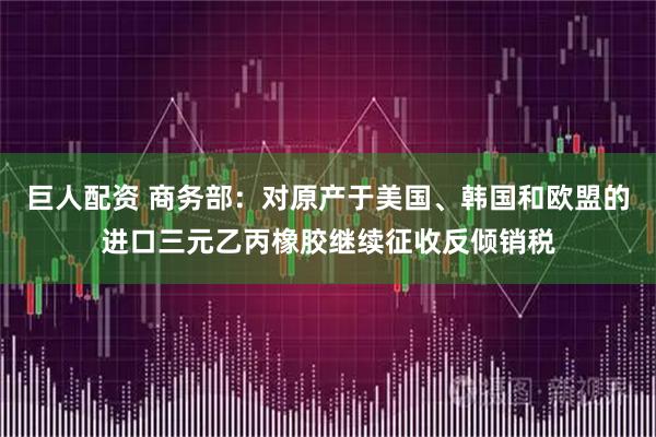 巨人配资 商务部:对原产于美国、韩国和欧盟的进口三元乙丙橡胶继续征收反倾销税