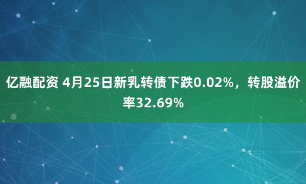 亿融配资 4月25日新乳转债下跌0.02%，转股溢价率32.69%