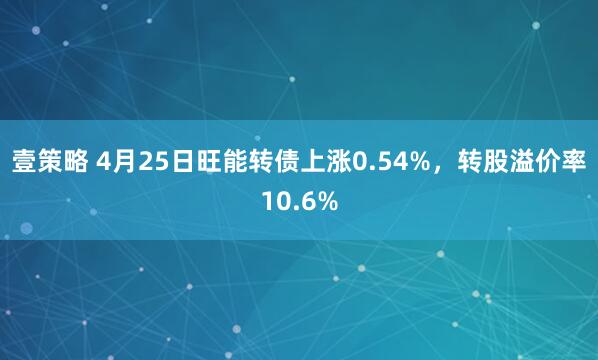 壹策略 4月25日旺能转债上涨0.54%，转股溢价率10.6%