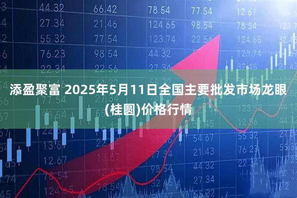 添盈聚富 2025年5月11日全国主要批发市场龙眼(桂圆)价格行情