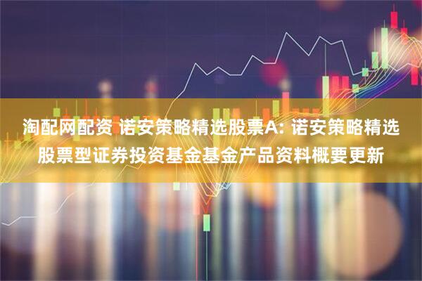 淘配网配资 诺安策略精选股票A: 诺安策略精选股票型证券投资基金基金产品资料概要更新