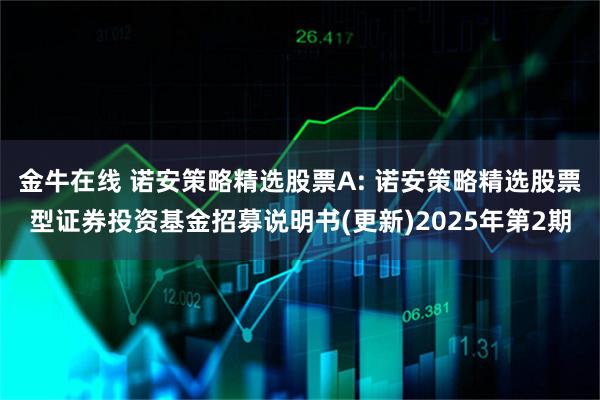 金牛在线 诺安策略精选股票A: 诺安策略精选股票型证券投资基金招募说明书(更新)2025年第2期