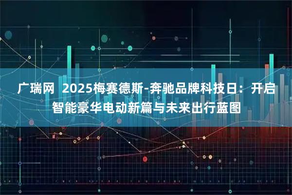 广瑞网  2025梅赛德斯-奔驰品牌科技日：开启智能豪华电动新篇与未来出行蓝图