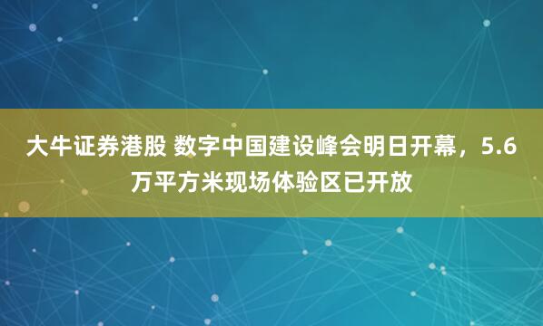 大牛证券港股 数字中国建设峰会明日开幕，5.6万平方米现场体验区已开放