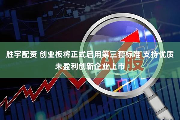 胜宇配资 创业板将正式启用第三套标准 支持优质未盈利创新企业上市