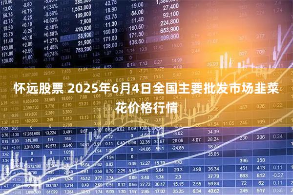 怀远股票 2025年6月4日全国主要批发市场韭菜花价格行情