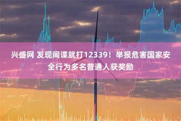 兴盛网 发现间谍就打12339!举报危害国家安全行为多名普通人获奖励