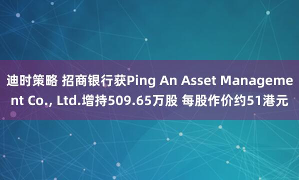 迪时策略 招商银行获Ping An Asset Management Co., Ltd.增持509.65万股 每股作价约51港元
