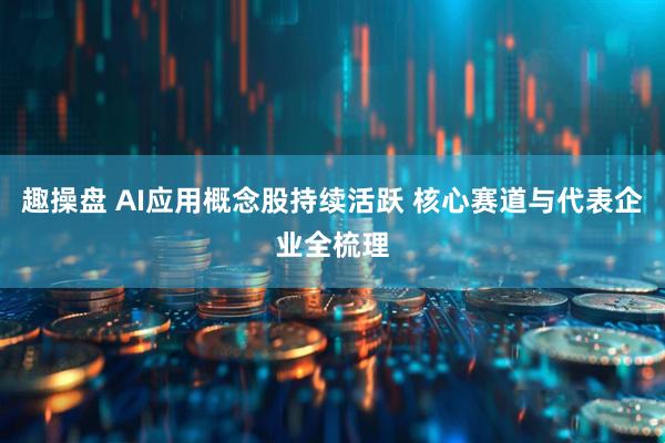 趣操盘 AI应用概念股持续活跃 核心赛道与代表企业全梳理