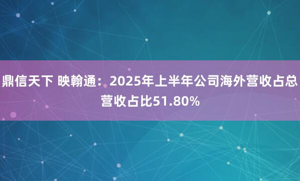 鼎信天下 映翰通：2025年上半年公司海外营收占总营收占比51.80%