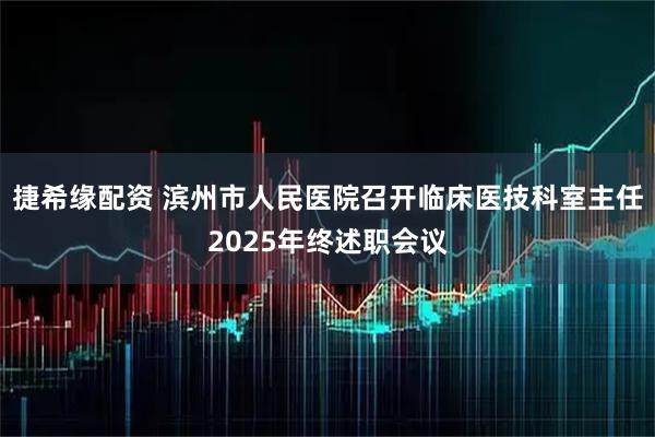 捷希缘配资 滨州市人民医院召开临床医技科室主任2025年终述职会议