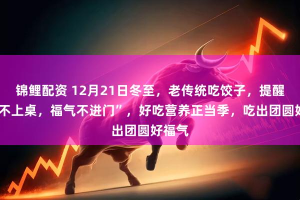 锦鲤配资 12月21日冬至，老传统吃饺子，提醒“3馅不上桌，福气不进门”，好吃营养正当季，吃出团圆好福气
