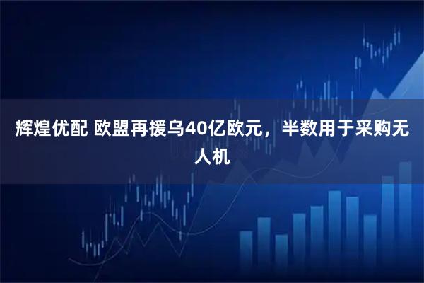 辉煌优配 欧盟再援乌40亿欧元，半数用于采购无人机