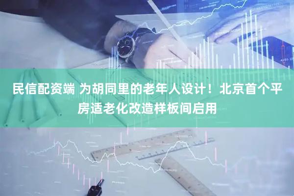 民信配资端 为胡同里的老年人设计!北京首个平房适老化改造样板间启用