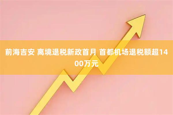 前海吉安 离境退税新政首月 首都机场退税额超1400万元