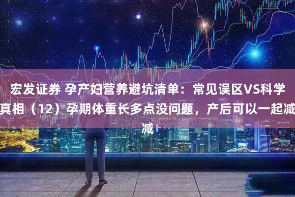 宏发证券 孕产妇营养避坑清单：常见误区VS科学真相（12）孕期体重长多点没问题，产后可以一起减