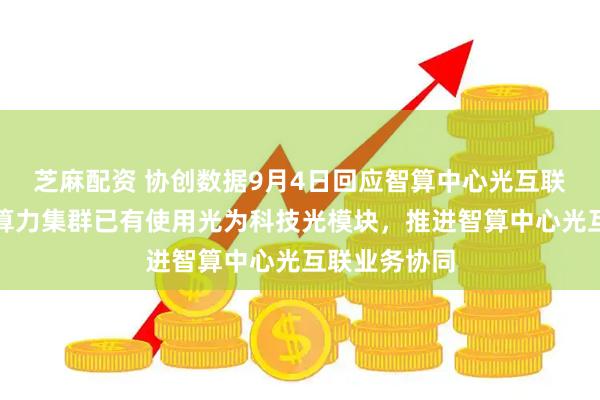 芝麻配资 协创数据9月4日回应智算中心光互联话题：自建算力集群已有使用光为科技光模块，推进智算中心光互联业务协同