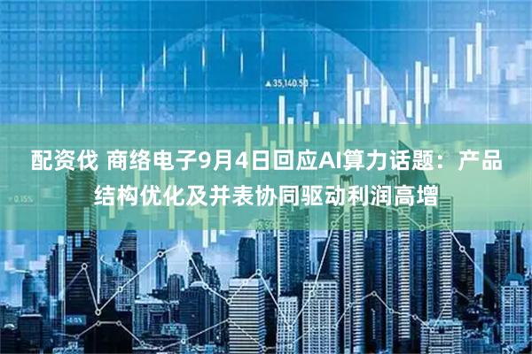配资伐 商络电子9月4日回应AI算力话题：产品结构优化及并表协同驱动利润高增